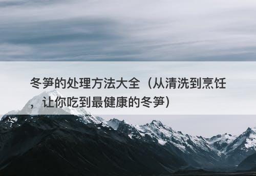 冬笋的处理方法大全（从清洗到烹饪，让你吃到最健康的冬笋）