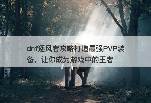 dnf逐风者攻略打造最强PVP装备，让你成为游戏中的王者