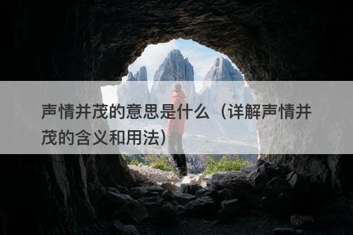 声情并茂的意思是什么（详解声情并茂的含义和用法）