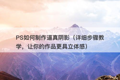 PS如何制作逼真阴影（详细步骤教学，让你的作品更具立体感）