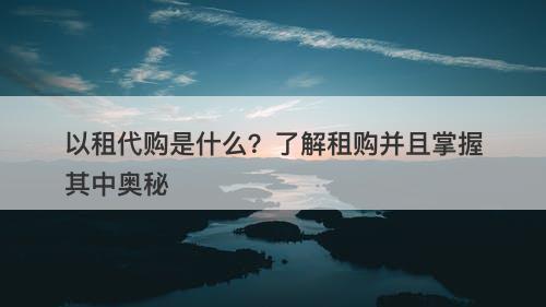 以租代购是什么？了解租购并且掌握其中奥秘