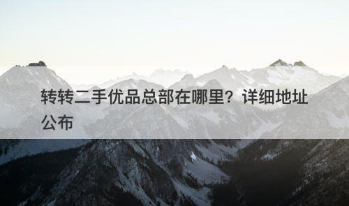 转转二手优品总部在哪里？详细地址公布
