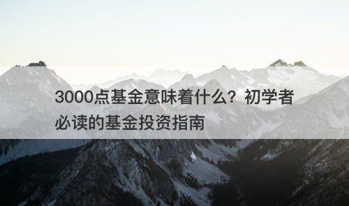 3000点基金意味着什么？初学者必读的基金投资指南