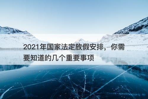 2021年国家法定放假安排，你需要知道的几个重要事项