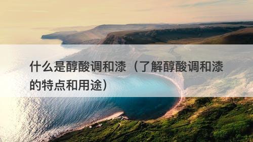 什么是醇酸调和漆（了解醇酸调和漆的特点和用途）