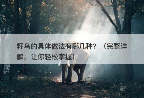 籽乌的具体做法有哪几种？（完整详解，让你轻松掌握）