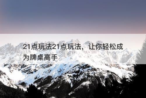 21点玩法21点玩法,让你轻松成为牌桌高手