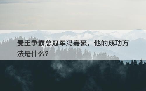 麦王争霸总冠军冯嘉豪,他的成功方法是什么?