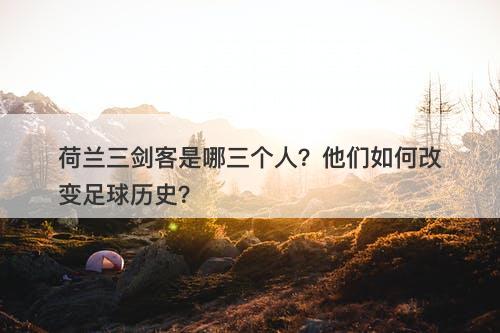 荷兰三剑客是哪三个人?他们如何改变足球历史?