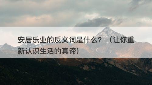 安居乐业的反义词是什么?(让你重新认识生活的真谛)