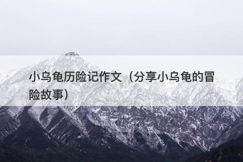 小乌龟历险记作文（分享小乌龟的冒险故事）