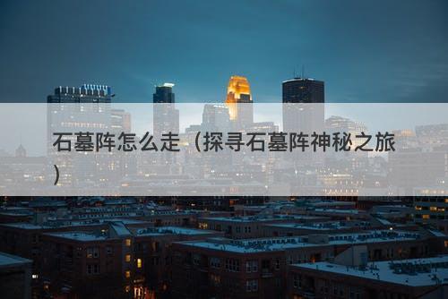 石墓阵怎么走（探寻石墓阵神秘之旅）