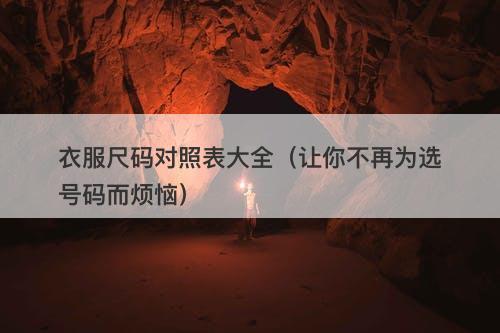 衣服尺码对照表大全（让你不再为选号码而烦恼）