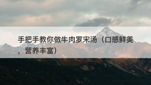 手把手教你做牛肉罗宋汤（口感鲜美，营养丰富）