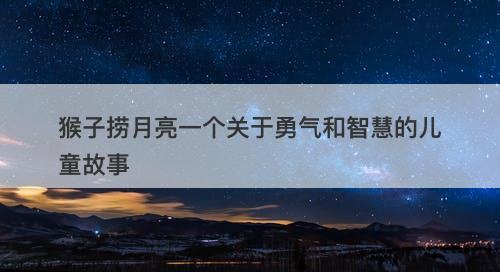 猴子捞月亮一个关于勇气和智慧的儿童故事