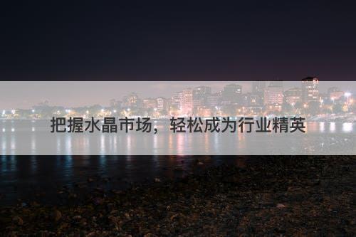 把握水晶市场,轻松成为行业精英
