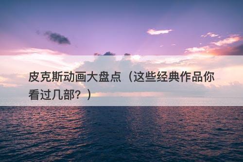 皮克斯动画大盘点（这些经典作品你看过几部？）-图1