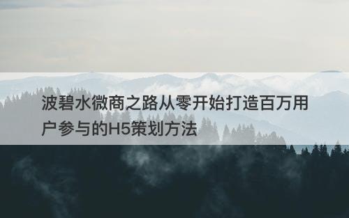 波碧水微商之路从零开始打造百万用户参与的H5策划方法-图1