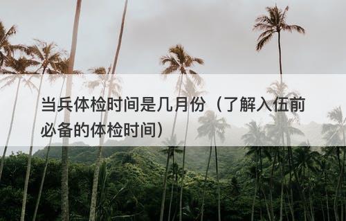 当兵体检时间是几月份（了解入伍前必备的体检时间）