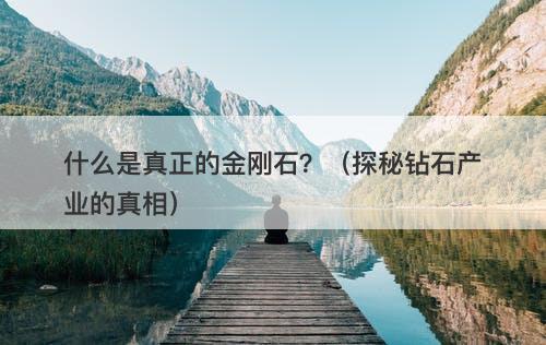 什么是真正的金刚石？（探秘钻石产业的真相）