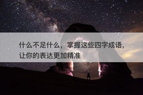 什么不足什么，掌握这些四字成语，让你的表达更加精准