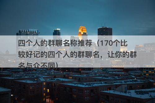 四个人的群聊名称推荐（170个比较好记的四个人的群聊名，让你的群名与众不同）