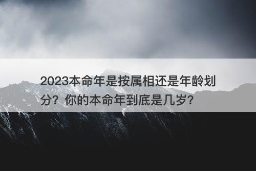 2023本命年是按属相还是年龄划分？你的本命年到底是几岁？