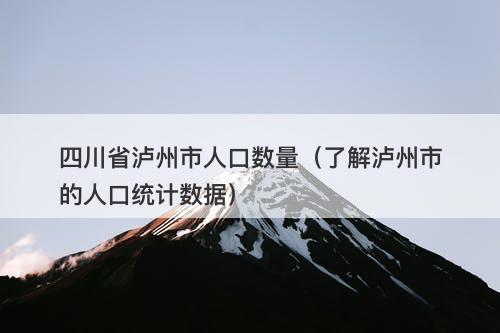 四川省泸州市人口数量（了解泸州市的人口统计数据）