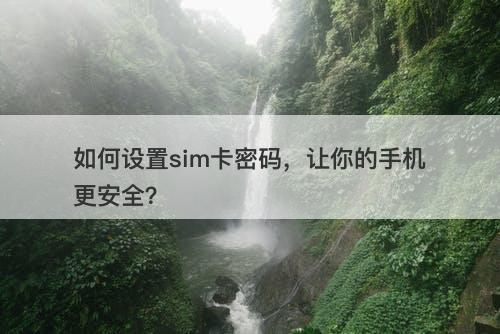 如何设置sim卡密码，让你的手机更安全？