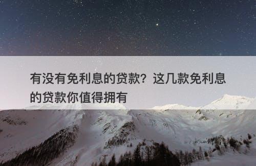 有没有免利息的贷款？这几款免利息的贷款你值得拥有