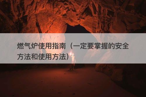 燃气炉使用指南（一定要掌握的安全方法和使用方法）