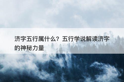 济字五行属什么？五行学说解读济字的神秘力量