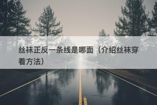 丝袜正反一条线是哪面（介绍丝袜穿着方法）