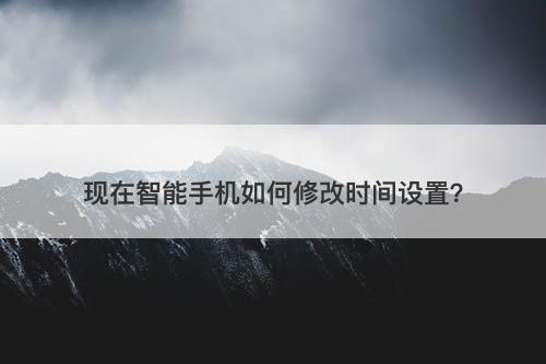 现在智能手机如何修改时间设置？