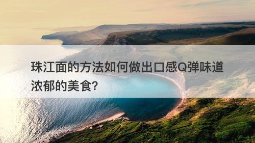 珠江面的方法如何做出口感Q弹味道浓郁的美食？