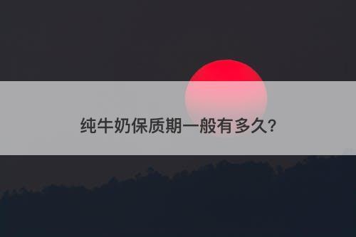 纯牛奶保质期一般有多久？