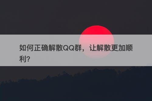 如何正确解散QQ群，让解散更加顺利？