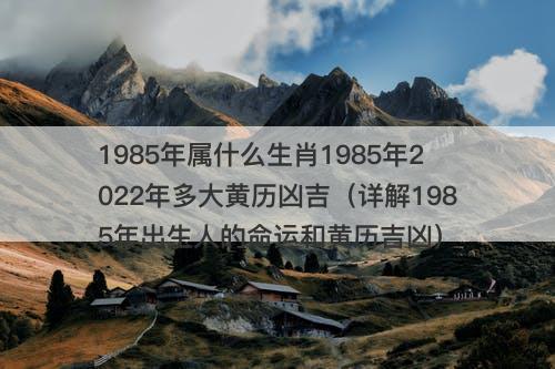 1985年属什么生肖1985年2022年多大黄历凶吉（详解1985年出生人的命运和黄历吉凶）