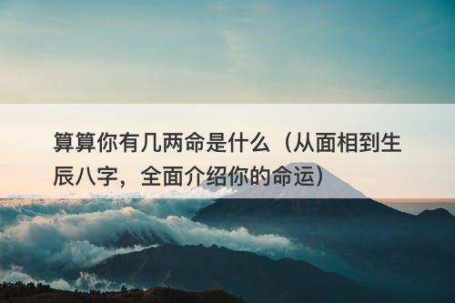 算算你有几两命是什么（从面相到生辰八字，全面介绍你的命运）