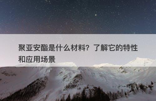 聚亚安酯是什么材料？了解它的特性和应用场景